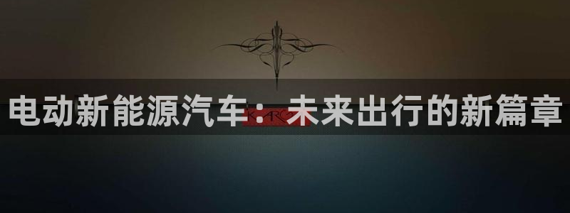 新宝gg代理条件:电动新能源汽车:未来出行的新篇章