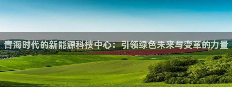 新宝gg和新宝5:青海时代的新能源科技中心:引领绿色未来与变