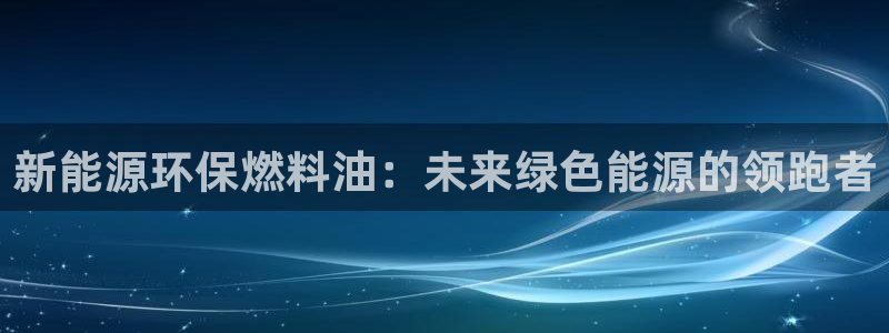 新宝gg主管开:新能源环保燃料油:未来绿色能源的领跑者