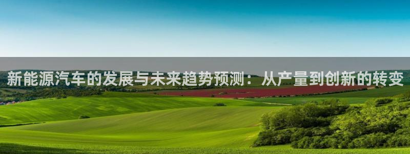 新宝gg娱乐登录地址:新能源汽车的发展与未来趋势预测:从产量
