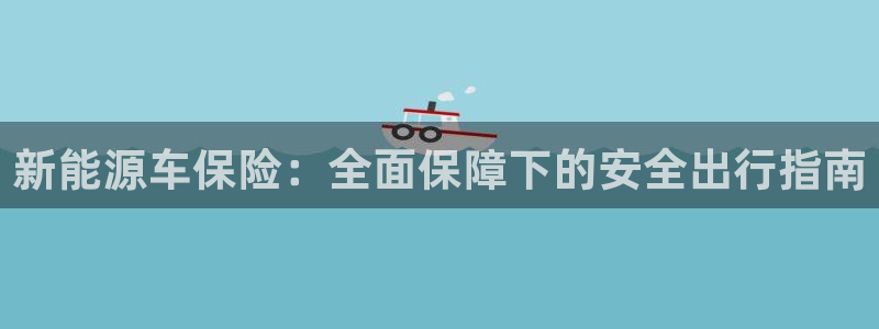 新宝gg游戏：新能源车保险：全面保障下的