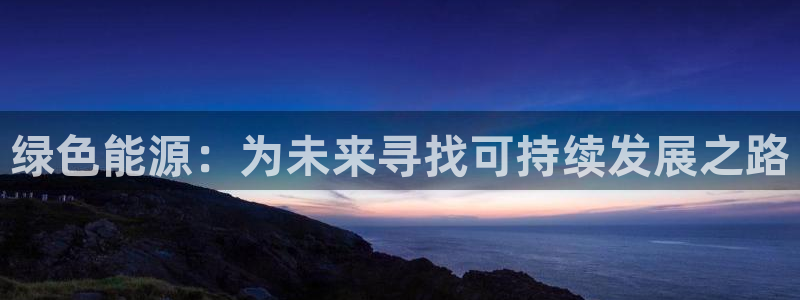 新宝gg真的能赚钱么:绿色能源:为未来寻找可持续发展之路